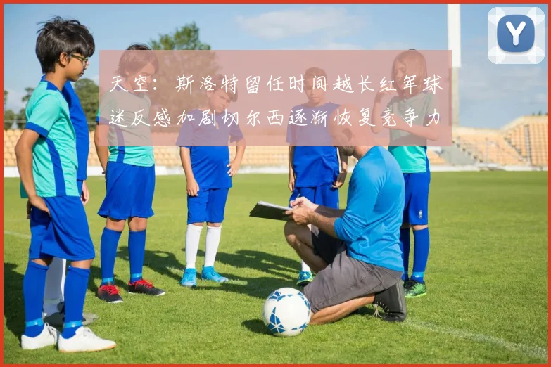 天空：斯洛特留任时间越长红军球迷反感加剧切尔西逐渐恢复竞争力