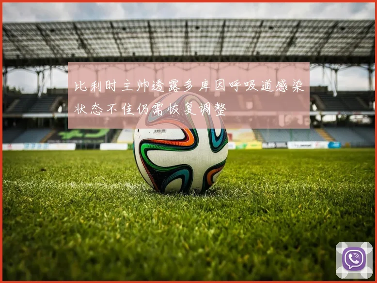 比利时主帅透露多库因呼吸道感染状态不佳仍需恢复调整