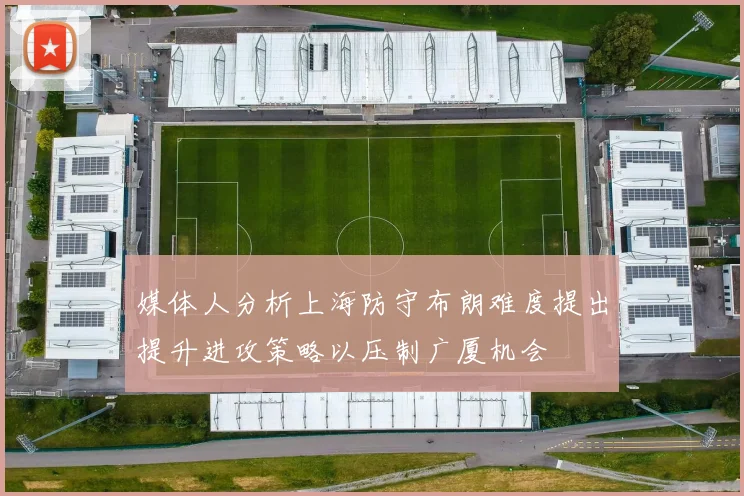 媒体人分析上海防守布朗难度提出提升进攻策略以压制广厦机会