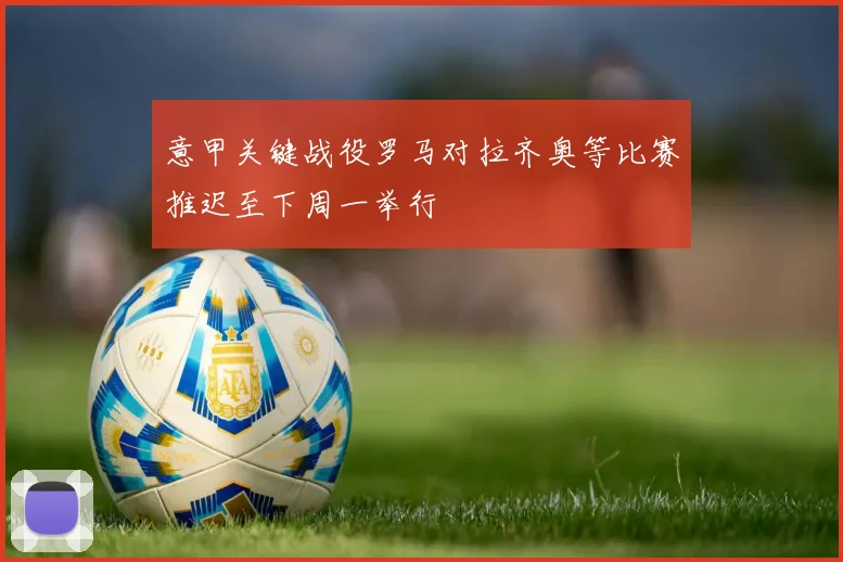 意甲关键战役罗马对拉齐奥等比赛推迟至下周一举行