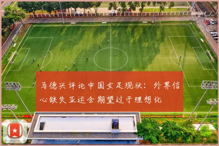 马德兴评论中国女足现状：外界信心缺失亚运会期望过于理想化