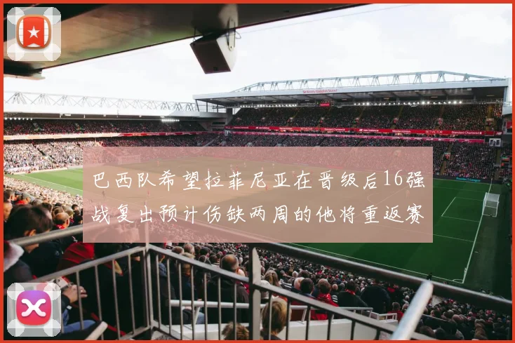巴西队希望拉菲尼亚在晋级后16强战复出预计伤缺两周的他将重返赛场