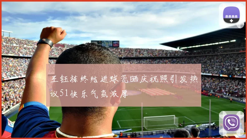 王钰栋终结进球荒晒庆祝照引发热议51快乐气氛浓厚