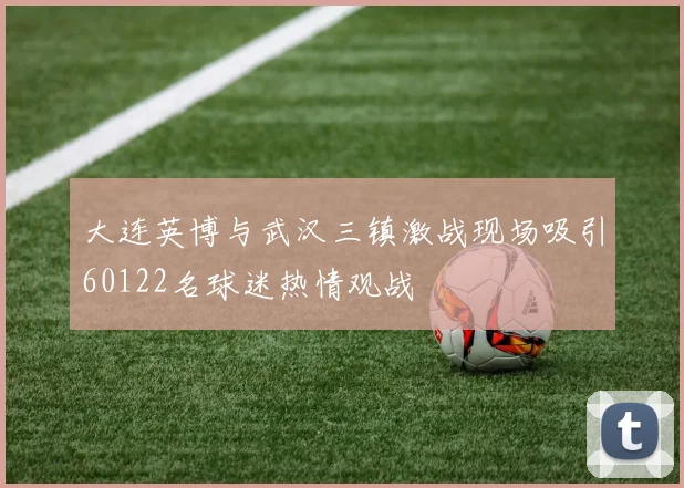 大连英博与武汉三镇激战现场吸引60122名球迷热情观战