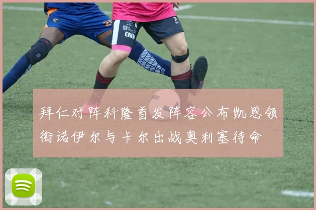 拜仁对阵科隆首发阵容公布凯恩领衔诺伊尔与卡尔出战奥利塞待命