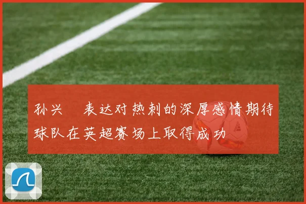 孙兴慜表达对热刺的深厚感情期待球队在英超赛场上取得成功