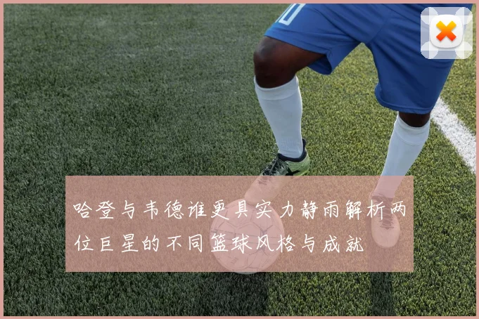 哈登与韦德谁更具实力静雨解析两位巨星的不同篮球风格与成就