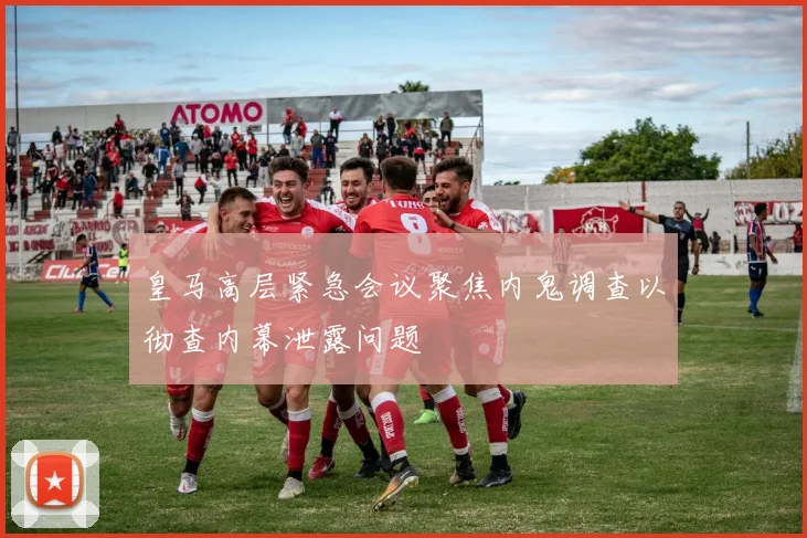 皇马高层紧急会议聚焦内鬼调查以彻查内幕泄露问题